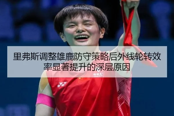 里弗斯调整雄鹿防守策略后外线轮转效率显著提升的深层原因