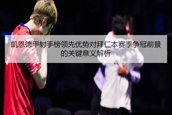 凯恩德甲射手榜领先优势对拜仁本赛季争冠前景的关键意义解析