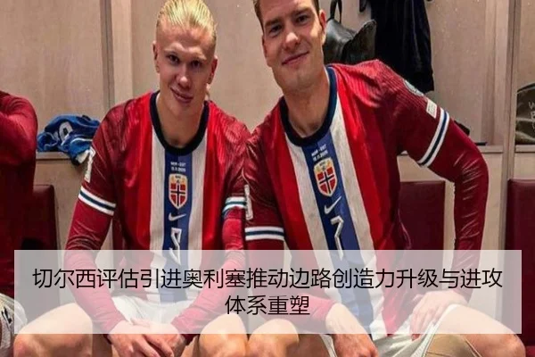 切尔西评估引进奥利塞推动边路创造力升级与进攻体系重塑