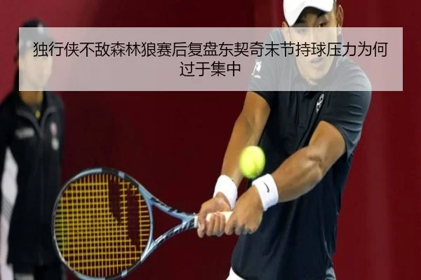 独行侠不敌森林狼赛后复盘东契奇末节持球压力为何过于集中
