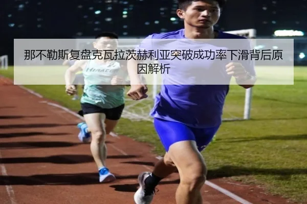 那不勒斯复盘克瓦拉茨赫利亚突破成功率下滑背后原因解析