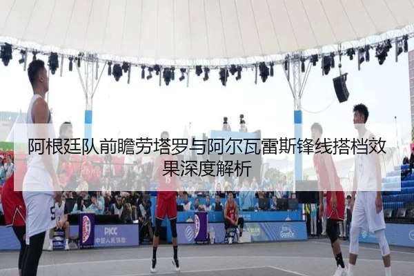阿根廷队前瞻劳塔罗与阿尔瓦雷斯锋线搭档效果深度解析