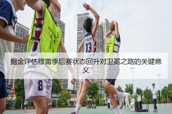 掘金评估穆雷季后赛状态回升对卫冕之路的关键意义