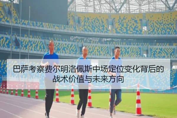 巴萨考察费尔明洛佩斯中场定位变化背后的战术价值与未来方向