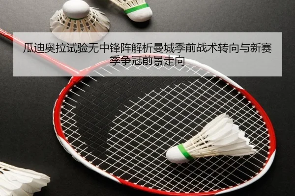 瓜迪奥拉试验无中锋阵解析曼城季前战术转向与新赛季争冠前景走向