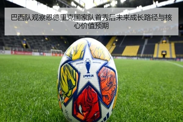 巴西队观察恩德里克国家队首秀后未来成长路径与核心价值预期