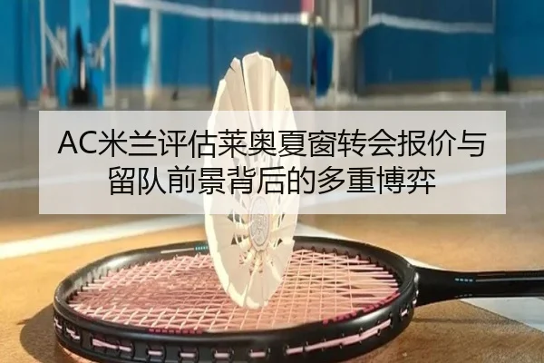 AC米兰评估莱奥夏窗转会报价与留队前景背后的多重博弈