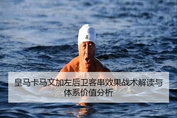 皇马卡马文加左后卫客串效果战术解读与体系价值分析