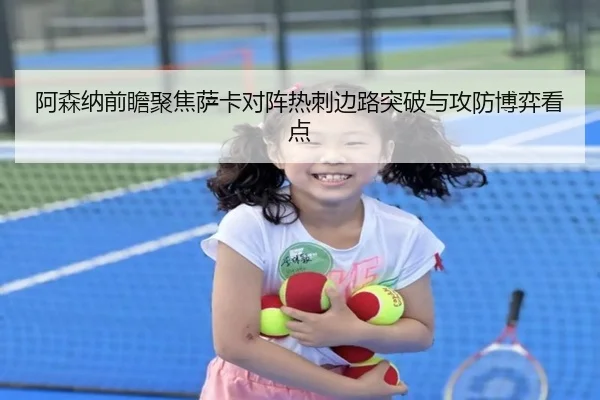 阿森纳前瞻聚焦萨卡对阵热刺边路突破与攻防博弈看点