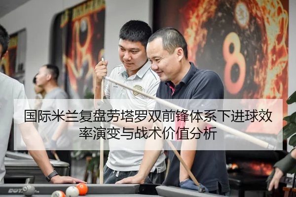 国际米兰复盘劳塔罗双前锋体系下进球效率演变与战术价值分析