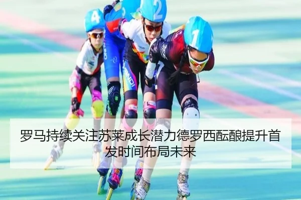 罗马持续关注苏莱成长潜力德罗西酝酿提升首发时间布局未来